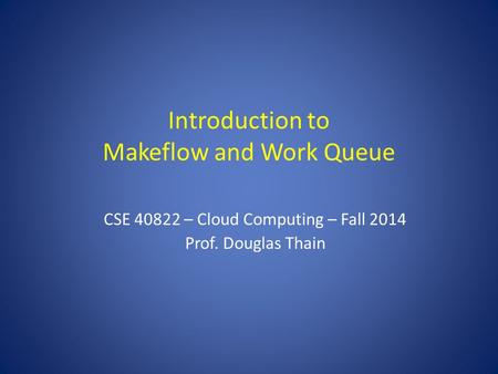Introduction to Makeflow and Work Queue CSE 40822 – Cloud Computing – Fall 2014 Prof. Douglas Thain.