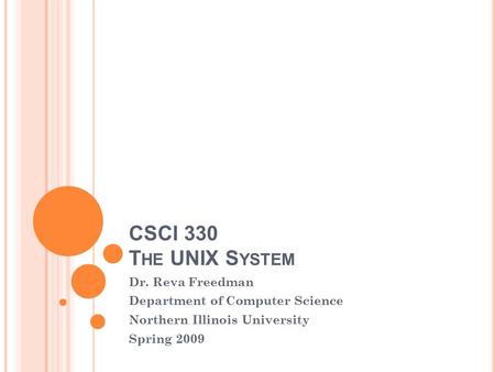 CSCI 330 T HE UNIX S YSTEM Dr. Reva Freedman Department of Computer Science Northern Illinois University Spring 2009.