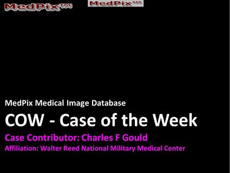 MedPix Medical Image Database COW - Case of the Week Case Contributor: Charles F Gould Affiliation: Walter Reed National Military Medical Center.