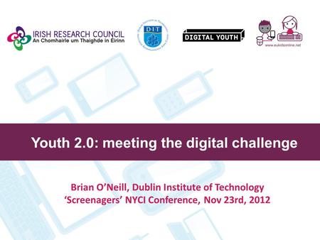 Youth 2.0: meeting the digital challenge Brian O’Neill, Dublin Institute of Technology ‘Screenagers’ NYCI Conference, Nov 23rd, 2012.