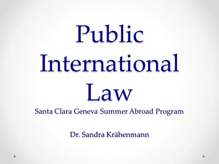 Public International Law Santa Clara Geneva Summer Abroad Program Dr. Sandra Krähenmann.