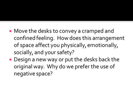  Move the desks to convey a cramped and confined feeling. How does this arrangement of space affect you physically, emotionally, socially, and your safety?
