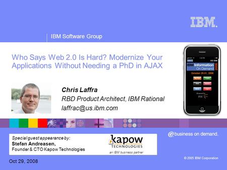 ® IBM Software Group © 2005 IBM Corporation Who Says Web 2.0 Is Hard? Modernize Your Applications Without Needing a PhD in AJAX Chris Laffra RBD Product.