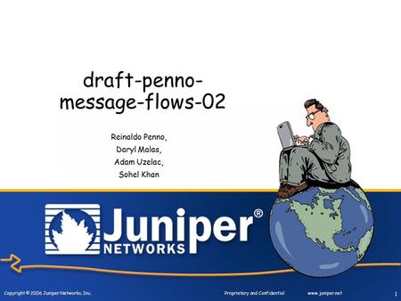 Copyright © 2006 Juniper Networks, Inc. Proprietary and Confidentialwww.juniper.net 1 draft-penno- message-flows-02 Reinaldo Penno, Daryl Malas, Adam Uzelac,