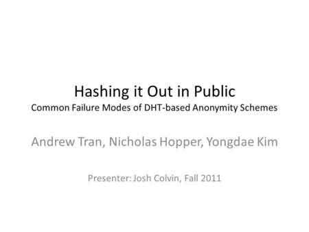 Hashing it Out in Public Common Failure Modes of DHT-based Anonymity Schemes Andrew Tran, Nicholas Hopper, Yongdae Kim Presenter: Josh Colvin, Fall 2011.