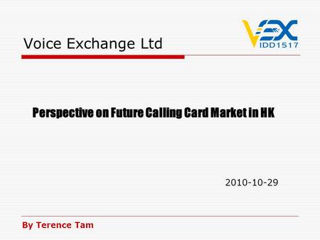 Voice Exchange Ltd Perspective on Future Calling Card Market in HK 2010-10-29 Perspective on Future Calling Card Market in HK 2010-10-29 By Terence Tam.