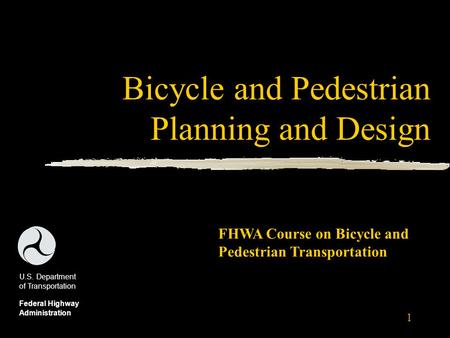 1 Bicycle and Pedestrian Planning and Design U.S. Department of Transportation Federal Highway Administration FHWA Course on Bicycle and Pedestrian Transportation.