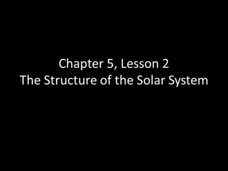 Chapter 5, Lesson 2 The Structure of the Solar System.
