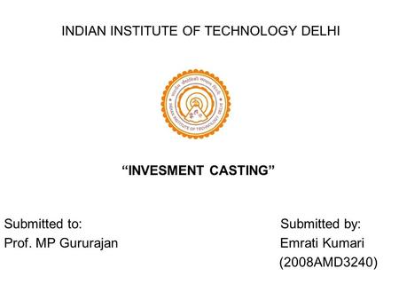 INDIAN INSTITUTE OF TECHNOLOGY DELHI Submitted to: Submitted by: Prof. MP Gururajan Emrati Kumari (2008AMD3240) “INVESMENT CASTING”