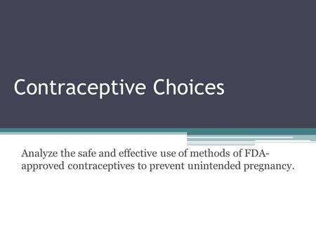 Contraceptive Choices Analyze the safe and effective use of methods of FDA- approved contraceptives to prevent unintended pregnancy.