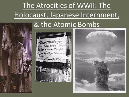 The Atrocities of WWII: The Holocaust, Japanese Internment, & the Atomic Bombs.