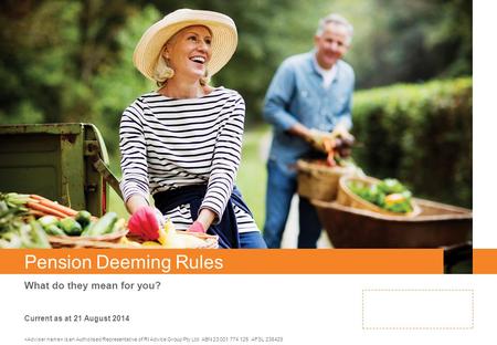 Pension Deeming Rules What do they mean for you? is an Authorised Representative of RI Advice Group Pty Ltd ABN 23 001 774 125 AFSL 238429 Current as at.