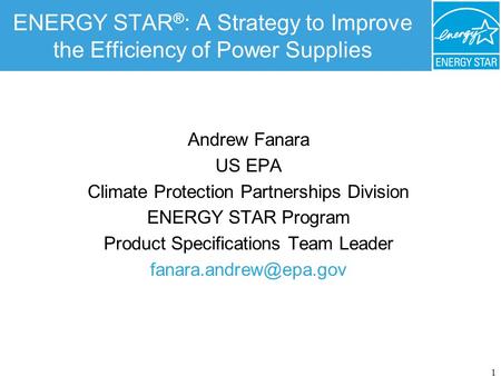 1 ENERGY STAR ® : A Strategy to Improve the Efficiency of Power Supplies Andrew Fanara US EPA Climate Protection Partnerships Division ENERGY STAR Program.