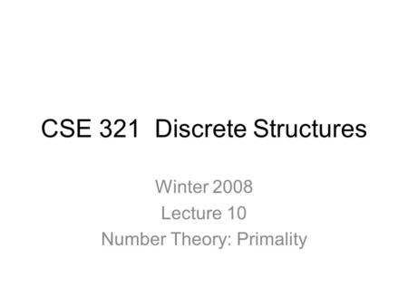 CSE 321 Discrete Structures Winter 2008 Lecture 10 Number Theory: Primality.