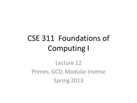 CSE 311 Foundations of Computing I Lecture 12 Primes, GCD, Modular Inverse Spring 2013 1.