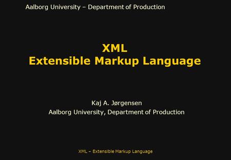 Aalborg University – Department of Production XML Extensible Markup Language Kaj A. Jørgensen Aalborg University, Department of Production XML – Extensible.