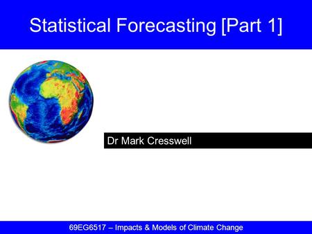 Dr Mark Cresswell Statistical Forecasting [Part 1] 69EG6517 – Impacts & Models of Climate Change.