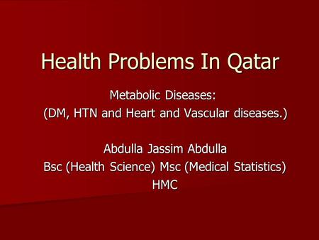 Health Problems In Qatar Metabolic Diseases: (DM, HTN and Heart and Vascular diseases.) Abdulla Jassim Abdulla Bsc (Health Science) Msc (Medical Statistics)