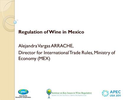 Regulation of Wine in Mexico Alejandra Vargas ARRACHE, Director for International Trade Rules, Ministry of Economy (MEX)
