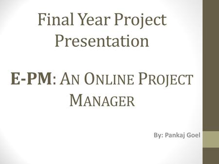 Final Year Project Presentation E-PM: A N O NLINE P ROJECT M ANAGER By: Pankaj Goel.
