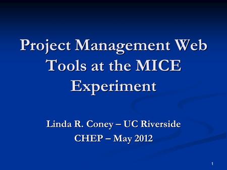 1 Project Management Web Tools at the MICE Experiment Linda R. Coney – UC Riverside CHEP – May 2012.