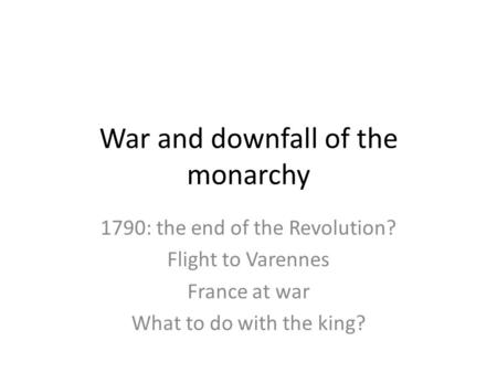War and downfall of the monarchy 1790: the end of the Revolution? Flight to Varennes France at war What to do with the king?