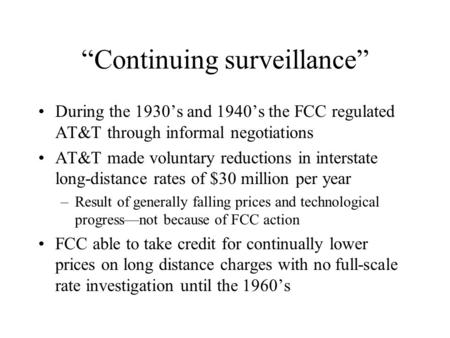 “Continuing surveillance” During the 1930’s and 1940’s the FCC regulated AT&T through informal negotiations AT&T made voluntary reductions in interstate.