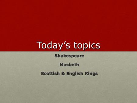 Today’s topics Shakespeare Shakespeare Macbeth Macbeth Scottish & English Kings Scottish & English Kings.