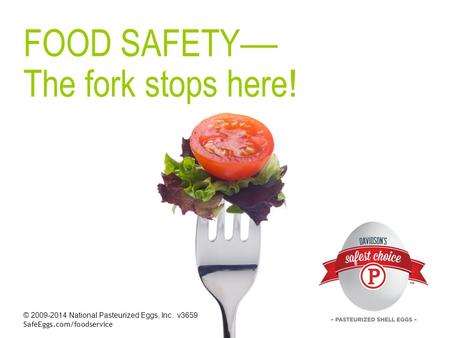 © 2009-2014 National Pasteurized Eggs, Inc. v3659 SafeEggs.com/foodservice FOOD SAFETY — The fork stops here !