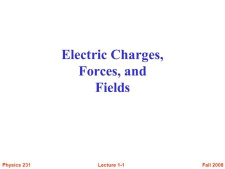 Fall 2008Lecture 1-1Physics 231 Electric Charges, Forces, and Fields.