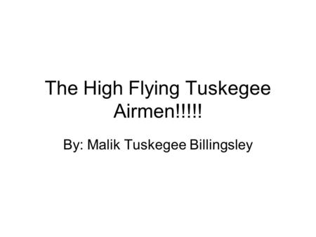 The High Flying Tuskegee Airmen!!!!! By: Malik Tuskegee Billingsley.