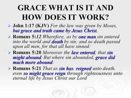 GRACE WHAT IS IT AND HOW DOES IT WORK?  John 1:17 (KJV) For the law was given by Moses, but grace and truth came by Jesus Christ.  Romans 5:12 Wherefore,