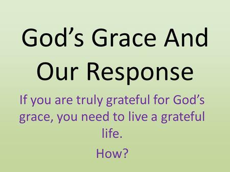 God’s Grace And Our Response If you are truly grateful for God’s grace, you need to live a grateful life. How?