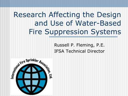 Research Affecting the Design and Use of Water-Based Fire Suppression Systems Russell P. Fleming, P.E. IFSA Technical Director.