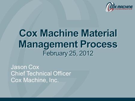 Cox Machine Material Management Process February 25, 2012 Jason Cox Chief Technical Officer Cox Machine, Inc.