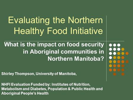 Evaluating the Northern Healthy Food Initiative What is the impact on food security in Aboriginal communities in Northern Manitoba? Shirley Thompson, University.