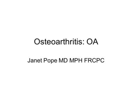 Osteoarthritis: OA Janet Pope MD MPH FRCPC. Goals Identify the most common joints affected in OA Differentiate OA from RA Describe the most common treatments.