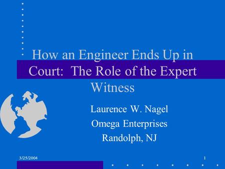 3/25/20041 How an Engineer Ends Up in Court: The Role of the Expert Witness Laurence W. Nagel Omega Enterprises Randolph, NJ.