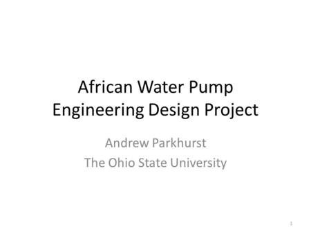 African Water Pump Engineering Design Project Andrew Parkhurst The Ohio State University 1.
