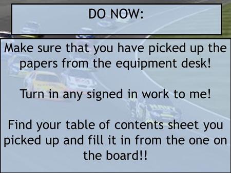 DO NOW: Make sure that you have picked up the papers from the equipment desk! Turn in any signed in work to me! Find your table of contents sheet you picked.