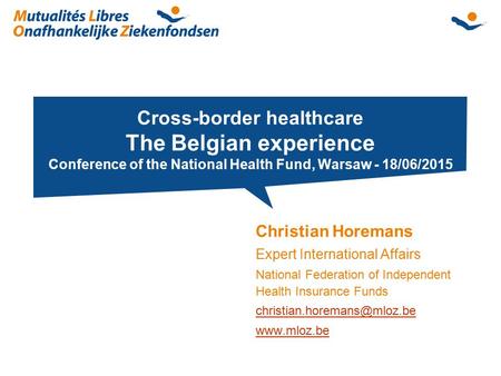 Cross-border healthcare The Belgian experience Conference of the National Health Fund, Warsaw - 18/06/2015 Christian Horemans Expert International Affairs.