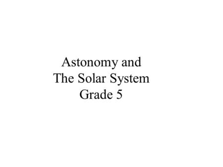 Astonomy and The Solar System Grade 5 Astronomy Why is it necessary for people to study astronomy? Could life exist on another planet? Is all life on.