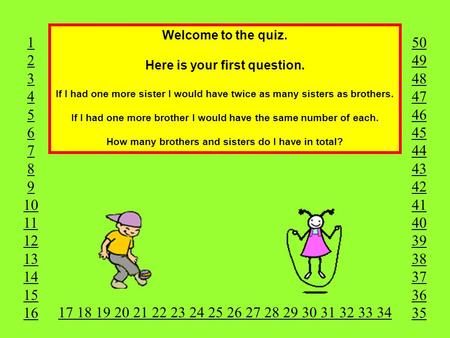 Welcome to the quiz. Here is your first question. If I had one more sister I would have twice as many sisters as brothers. If I had one more brother I.