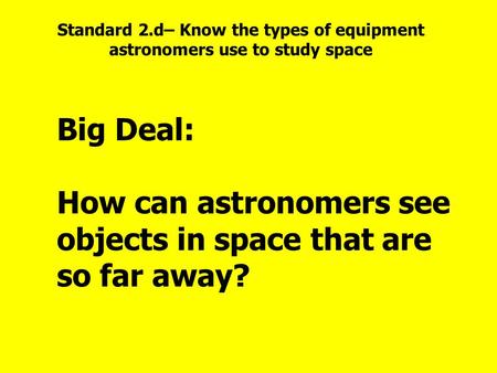 Big Deal: How can astronomers see objects in space that are so far away? Standard 2.d– Know the types of equipment astronomers use to study space.