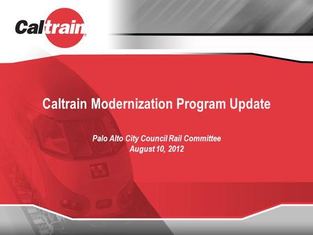 Caltrain Modernization Program Update Palo Alto City Council Rail Committee August 10, 2012.