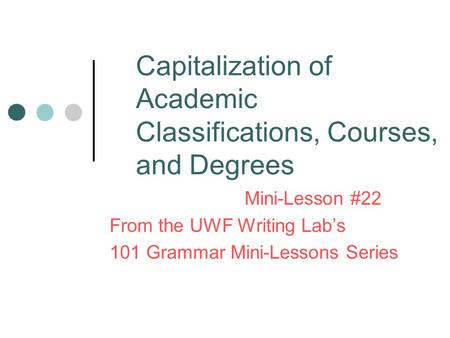 Capitalization of Academic Classifications, Courses, and Degrees Mini-Lesson #22 From the UWF Writing Lab’s 101 Grammar Mini-Lessons Series.