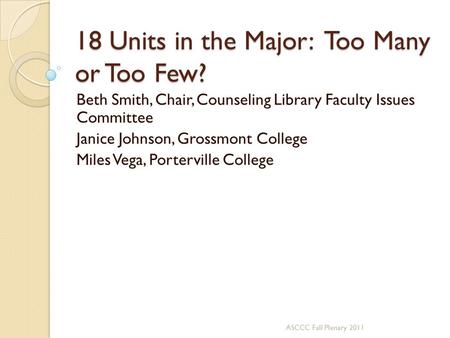 18 Units in the Major: Too Many or Too Few? Beth Smith, Chair, Counseling Library Faculty Issues Committee Janice Johnson, Grossmont College Miles Vega,