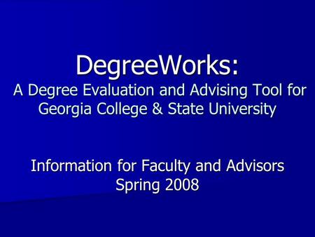 DegreeWorks: A Degree Evaluation and Advising Tool for Georgia College & State University Information for Faculty and Advisors Spring 2008.