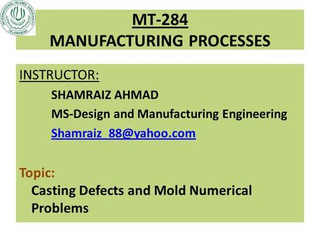 MT-284 MANUFACTURING PROCESSES INSTRUCTOR: SHAMRAIZ AHMAD MS-Design and Manufacturing Engineering Topic: Casting Defects and Mold.