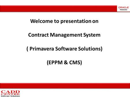 Welcome to presentation on Contract Management System ( Primavera Software Solutions) (EPPM & CMS)